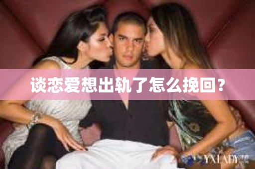 谈恋爱想出轨了怎么挽回？