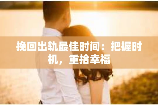 挽回出轨最佳时间：把握时机，重拾幸福