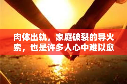 肉体出轨，家庭破裂的导火索，也是许多人心中难以愈合的伤痕。面对这样的情况，如何挽回婚姻，重拾信任，成为了许多夫妻共同面对的难题。今天，我们就来聊聊这个敏感而现实的话题。