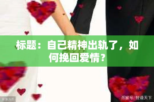 标题：自己精神出轨了，如何挽回爱情？