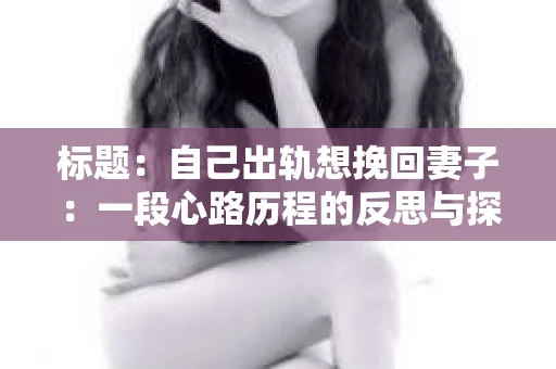 标题：自己出轨想挽回妻子：一段心路历程的反思与探索