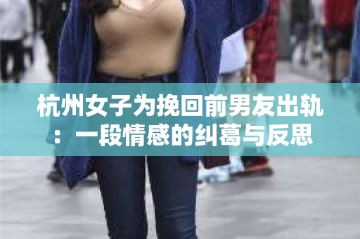 杭州女子为挽回前男友出轨：一段情感的纠葛与反思