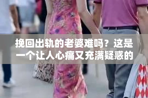挽回出轨的老婆难吗？这是一个让人心痛又充满疑惑的问题。在婚姻生活中，出轨无疑是一颗重磅炸弹，它不仅摧毁了夫妻之间的信任，还让家庭陷入危机。那么，挽回出轨的老婆究竟难不难呢？这需要从多个角度来分析。