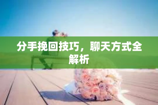 分手挽回技巧，聊天方式全解析