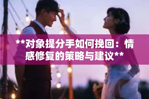 **对象提分手如何挽回：情感修复的策略与建议**