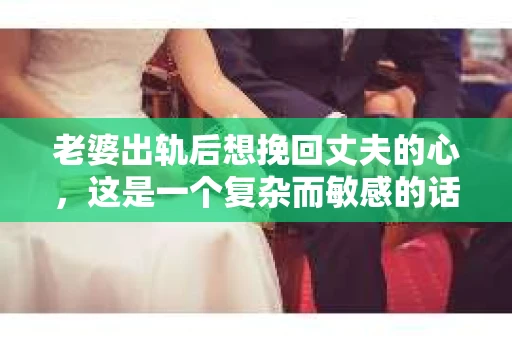 老婆出轨后想挽回丈夫的心，这是一个复杂而敏感的话题。在这个充满变数的世界里，婚姻的不稳定因素时有发生，而面对这样的困境，如何挽回丈夫的心，成为了许多妻子心中的难题。以下，我将从心理、沟通和实际行动三个方面，结合一些案例分析，为大家提供一些建议。