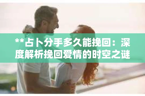 **占卜分手多久能挽回：深度解析挽回爱情的时空之谜**