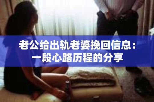 老公给出轨老婆挽回信息：一段心路历程的分享
