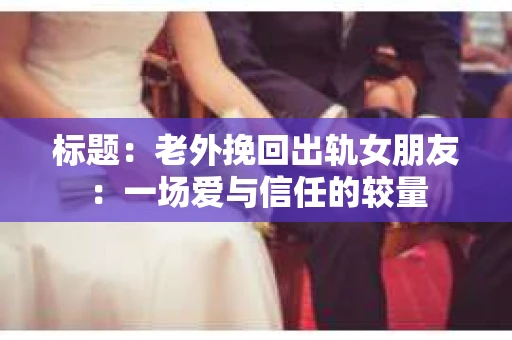 标题：老外挽回出轨女朋友：一场爱与信任的较量