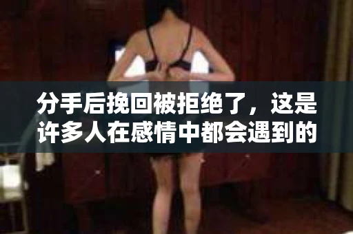 分手后挽回被拒绝了,这是许多人在感情中都会遇到的情况。面对这样的困境,我们该如何应对?本文将深入探讨分手后挽回被拒绝的原因,并提供一些建议,帮助你在感情的道路上找到新的方向 分手后挽回被拒绝了,这是许多人在感情中都会遇到的情况。面对这样的困境,我们该如何应对?本文将深入探讨分手后挽回被拒绝的原因,并提供一些建议,帮助你在感情的道路上找到新的方向
