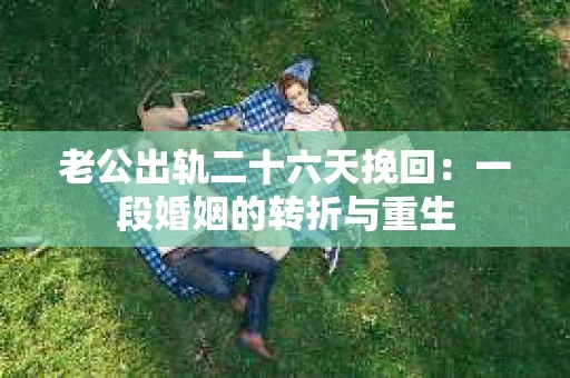 老公出轨二十六天挽回：一段婚姻的转折与重生