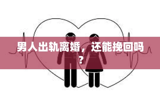 男人出轨离婚，还能挽回吗？