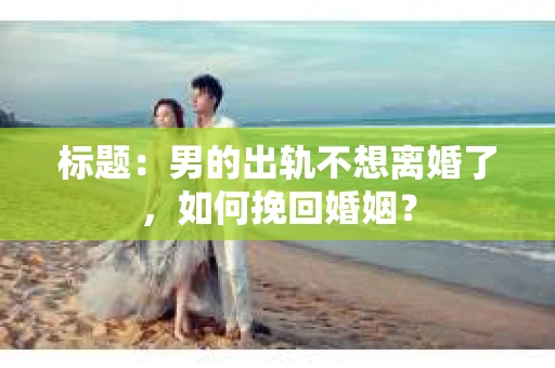 标题：男的出轨不想离婚了，如何挽回婚姻？