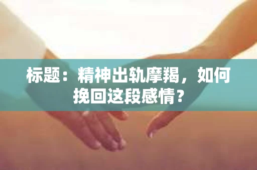 标题：精神出轨摩羯，如何挽回这段感情？