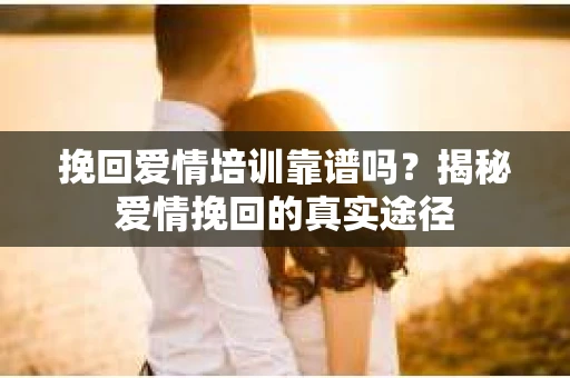 挽回爱情培训靠谱吗？揭秘爱情挽回的真实途径