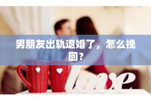 男朋友出轨退婚了，怎么挽回？