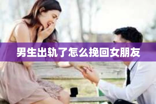 男生出轨了怎么挽回女朋友