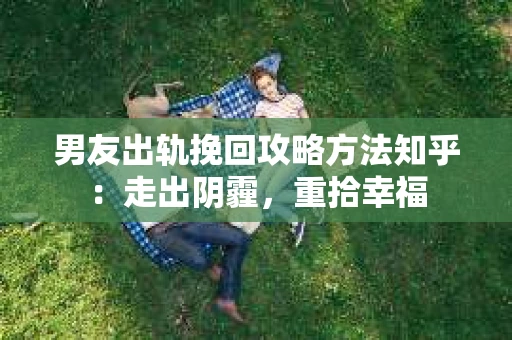 男友出轨挽回攻略方法知乎：走出阴霾，重拾幸福