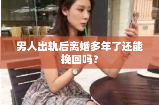 男人出轨后离婚多年了还能挽回吗？