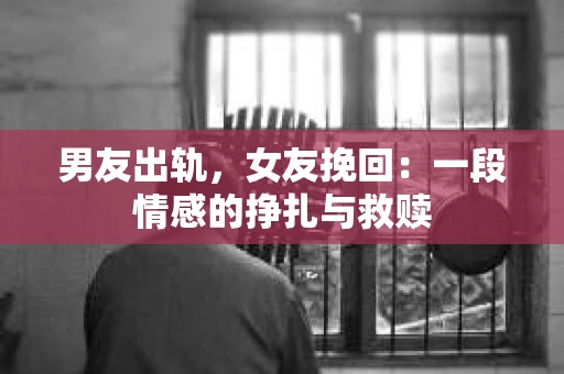男友出轨，女友挽回：一段情感的挣扎与救赎