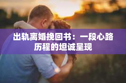 出轨离婚挽回书：一段心路历程的坦诚呈现