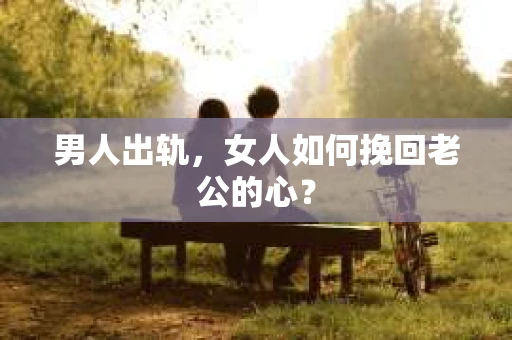 男人出轨，女人如何挽回老公的心？