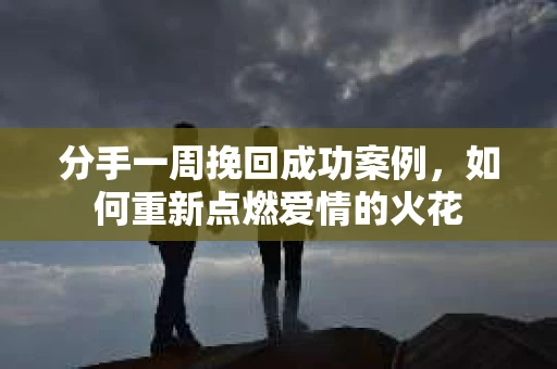 分手一周挽回成功案例，如何重新点燃爱情的火花