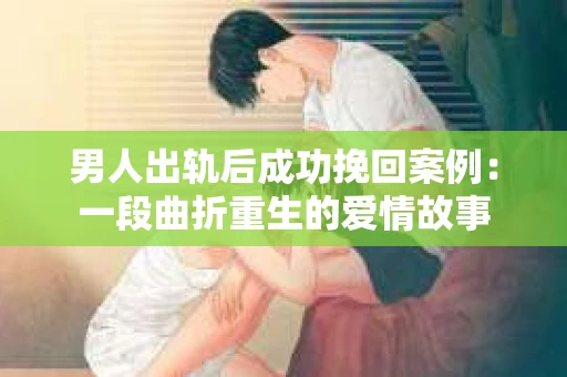 男人出轨后成功挽回案例：一段曲折重生的爱情故事
