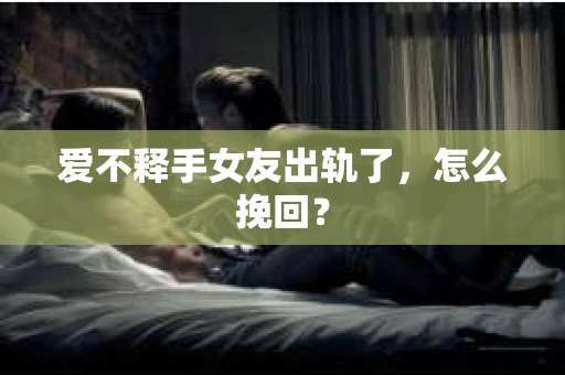 爱不释手女友出轨了，怎么挽回？