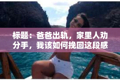 标题：爸爸出轨，家里人劝分手，我该如何挽回这段感情？