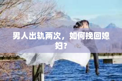 男人出轨两次，如何挽回媳妇？