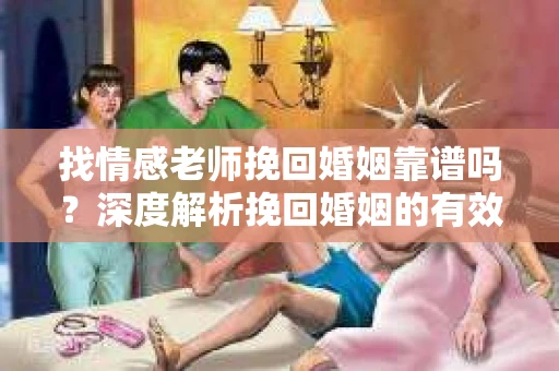 找情感老师挽回婚姻靠谱吗？深度解析挽回婚姻的有效途径