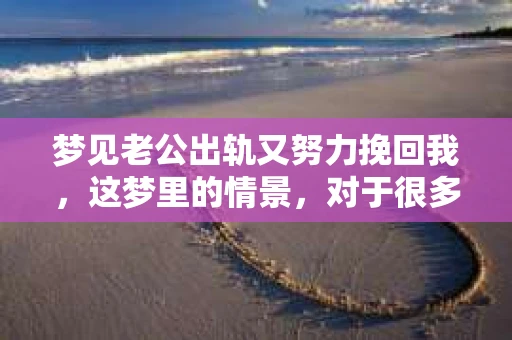梦见老公出轨又努力挽回我，这梦里的情景，对于很多人来说，既熟悉又令人不安。这样的梦境，往往反映出我们内心深处的焦虑和困惑。今天，就让我们一起来探讨一下这个话题，揭开梦境背后的心理密码。