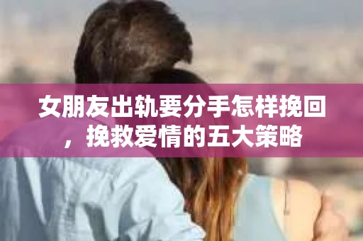女朋友出轨要分手怎样挽回，挽救爱情的五大策略