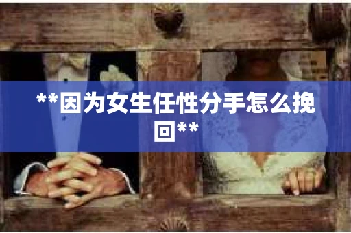 **因为女生任性分手怎么挽回**