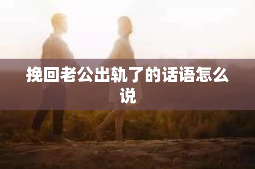 挽回老公出轨了的话语怎么说