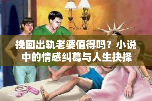 挽回出轨老婆值得吗？小说中的情感纠葛与人生抉择
