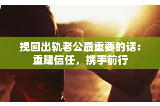 挽回出轨老公最重要的话：重建信任，携手前行