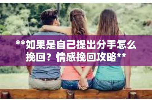 **如果是自己提出分手怎么挽回？情感挽回攻略**