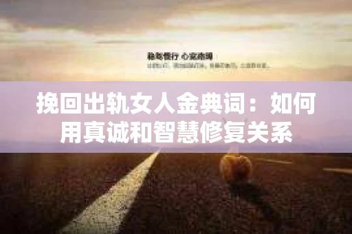 挽回出轨女人金典词：如何用真诚和智慧修复关系