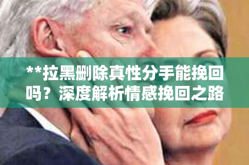 **拉黑删除真性分手能挽回吗？深度解析情感挽回之路**