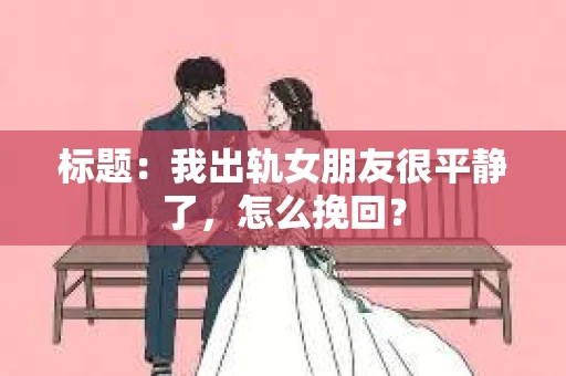 标题：我出轨女朋友很平静了，怎么挽回？