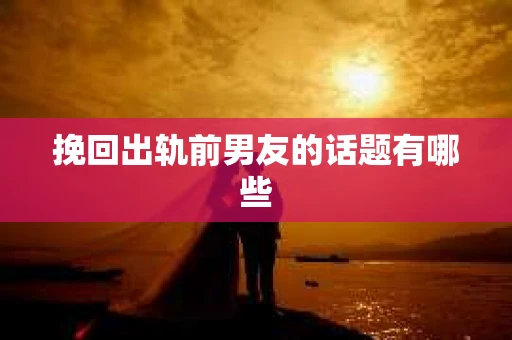 挽回出轨前男友的话题有哪些