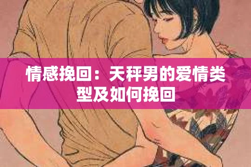 情感挽回：天秤男的爱情类型及如何挽回