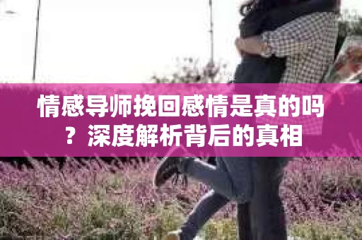 情感导师挽回感情是真的吗？深度解析背后的真相