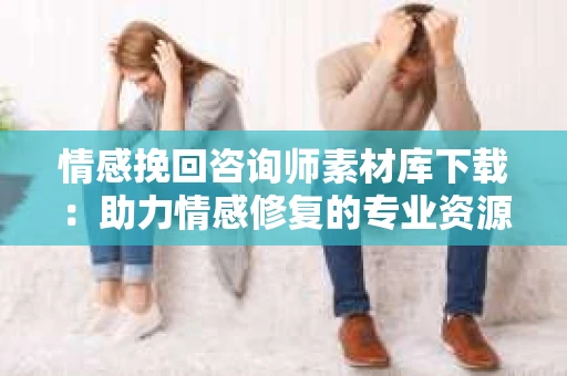情感挽回咨询师素材库下载：助力情感修复的专业资源