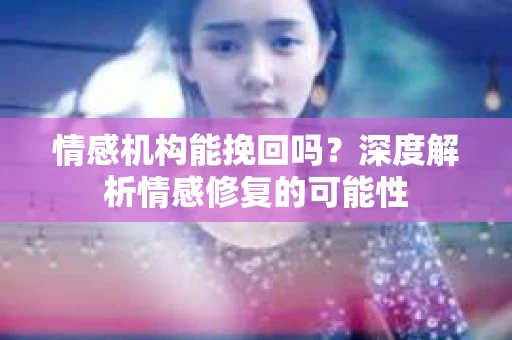 情感机构能挽回吗？深度解析情感修复的可能性