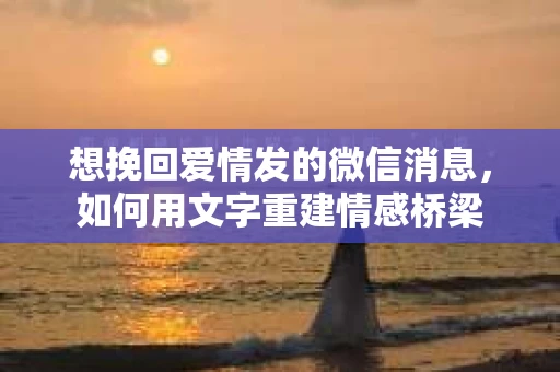 想挽回爱情发的微信消息，如何用文字重建情感桥梁