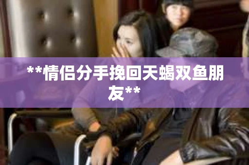 **情侣分手挽回天蝎双鱼朋友**