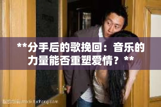 **分手后的歌挽回：音乐的力量能否重塑爱情？**